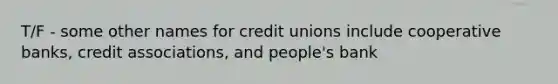 T/F - some other names for credit unions include cooperative banks, credit associations, and people's bank