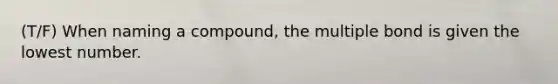 (T/F) When naming a compound, the multiple bond is given the lowest number.