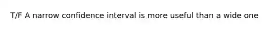 T/F A narrow confidence interval is more useful than a wide one