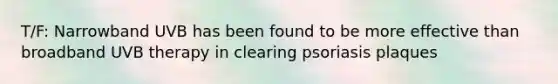 T/F: Narrowband UVB has been found to be more effective than broadband UVB therapy in clearing psoriasis plaques