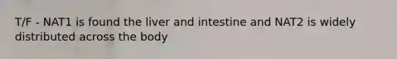 T/F - NAT1 is found the liver and intestine and NAT2 is widely distributed across the body