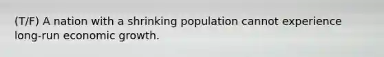 (T/F) A nation with a shrinking population cannot experience long-run economic growth.