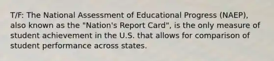 T/F: The National Assessment of Educational Progress (NAEP), also known as the "Nation's Report Card", is the only measure of student achievement in the U.S. that allows for comparison of student performance across states.