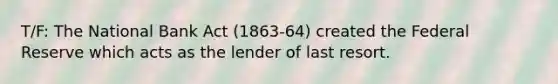 T/F: The National Bank Act (1863-64) created the Federal Reserve which acts as the lender of last resort.