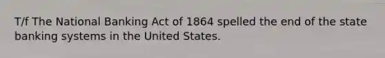 T/f The National Banking Act of 1864 spelled the end of the state banking systems in the United States.