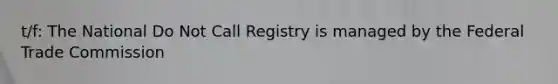 t/f: The National Do Not Call Registry is managed by the Federal Trade Commission