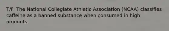 T/F: The National Collegiate Athletic Association (NCAA) classifies caffeine as a banned substance when consumed in high amounts.