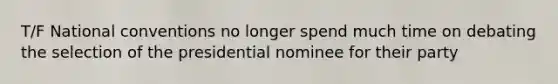 T/F National conventions no longer spend much time on debating the selection of the presidential nominee for their party