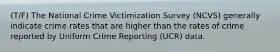 (T/F) The National Crime Victimization Survey (NCVS) generally indicate crime rates that are higher than the rates of crime reported by Uniform Crime Reporting (UCR) data.