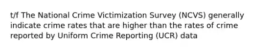 t/f The National Crime Victimization Survey (NCVS) generally indicate crime rates that are higher than the rates of crime reported by Uniform Crime Reporting (UCR) data