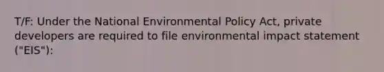 T/F: Under the National Environmental Policy Act, private developers are required to file environmental impact statement ("EIS"):