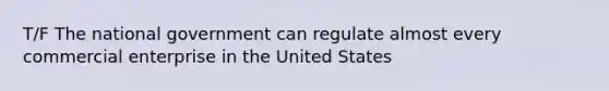 T/F The national government can regulate almost every commercial enterprise in the United States