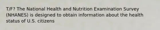 T/F? The National Health and Nutrition Examination Survey (NHANES) is designed to obtain information about the health status of U.S. citizens