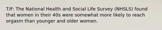 T/F: The National Health and Social Life Survey (NHSLS) found that women in their 40s were somewhat more likely to reach orgasm than younger and older women.