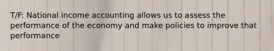 T/F: National income accounting allows us to assess the performance of the economy and make policies to improve that performance