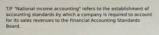 T/F "National income accounting" refers to the establishment of accounting standards by which a company is required to account for its sales revenues to the Financial Accounting Standards Board.