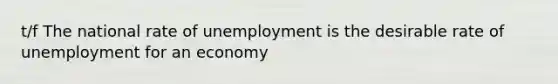 t/f The national rate of unemployment is the desirable rate of unemployment for an economy