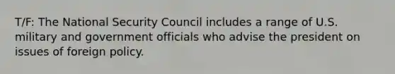 T/F: The National Security Council includes a range of U.S. military and government officials who advise the president on issues of foreign policy.