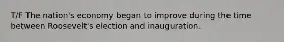 T/F The nation's economy began to improve during the time between Roosevelt's election and inauguration.
