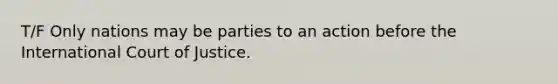 T/F Only nations may be parties to an action before the International Court of Justice.