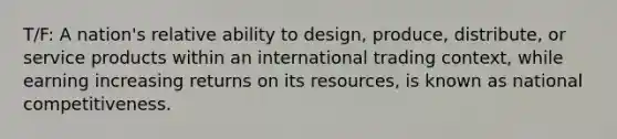 T/F: A nation's relative ability to design, produce, distribute, or service products within an international trading context, while earning increasing returns on its resources, is known as national competitiveness.