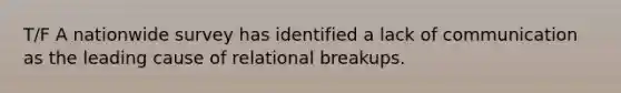 T/F A nationwide survey has identified a lack of communication as the leading cause of relational breakups.