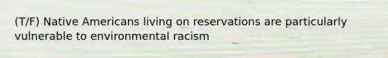 (T/F) Native Americans living on reservations are particularly vulnerable to environmental racism