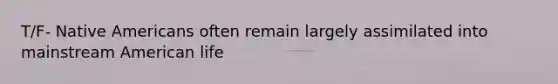 T/F- Native Americans often remain largely assimilated into mainstream American life