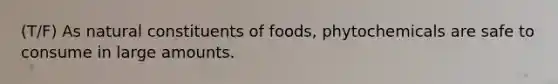 (T/F) As natural constituents of foods, phytochemicals are safe to consume in large amounts.