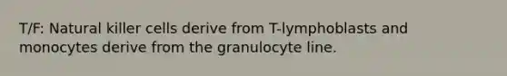 T/F: Natural killer cells derive from T-lymphoblasts and monocytes derive from the granulocyte line.