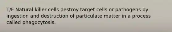 T/F Natural killer cells destroy target cells or pathogens by ingestion and destruction of particulate matter in a process called phagocytosis.