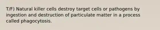 T/F) Natural killer cells destroy target cells or pathogens by ingestion and destruction of particulate matter in a process called phagocytosis.