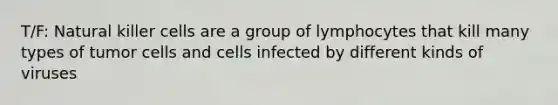 T/F: Natural killer cells are a group of lymphocytes that kill many types of tumor cells and cells infected by different kinds of viruses