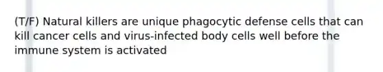 (T/F) Natural killers are unique phagocytic defense cells that can kill cancer cells and virus-infected body cells well before the immune system is activated