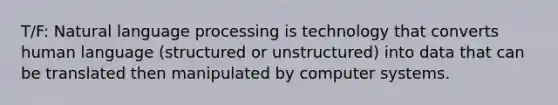 T/F: Natural language processing is technology that converts human language (structured or unstructured) into data that can be translated then manipulated by computer systems.