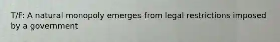 T/F: A natural monopoly emerges from legal restrictions imposed by a government