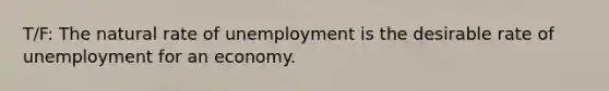 T/F: The natural rate of unemployment is the desirable rate of unemployment for an economy.