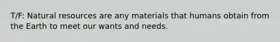 T/F: <a href='https://www.questionai.com/knowledge/k6l1d2KrZr-natural-resources' class='anchor-knowledge'>natural resources</a> are any materials that humans obtain from the Earth to meet our wants and needs.