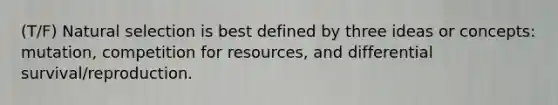 (T/F) Natural selection is best defined by three ideas or concepts: mutation, competition for resources, and differential survival/reproduction.