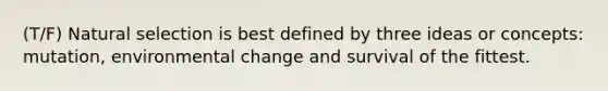 (T/F) Natural selection is best defined by three ideas or concepts: mutation, environmental change and survival of the fittest.