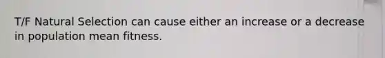 T/F Natural Selection can cause either an increase or a decrease in population mean fitness.