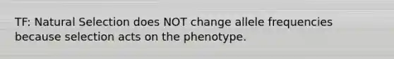 TF: Natural Selection does NOT change allele frequencies because selection acts on the phenotype.