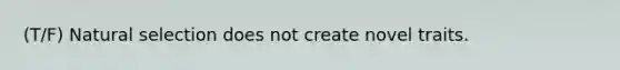 (T/F) Natural selection does not create novel traits.