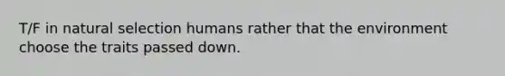 T/F in natural selection humans rather that the environment choose the traits passed down.