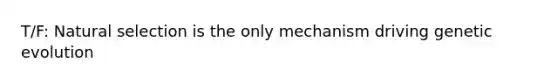 T/F: Natural selection is the only mechanism driving genetic evolution