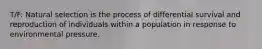 T/F: Natural selection is the process of differential survival and reproduction of individuals within a population in response to environmental pressure.