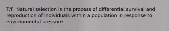 T/F: Natural selection is the process of differential survival and reproduction of individuals within a population in response to environmental pressure.