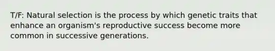 T/F: Natural selection is the process by which genetic traits that enhance an organism's reproductive success become more common in successive generations.