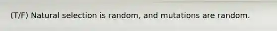 (T/F) Natural selection is random, and mutations are random.