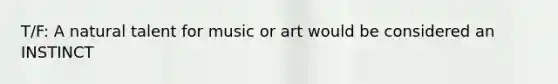 T/F: A natural talent for music or art would be considered an INSTINCT